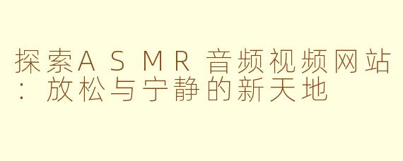 探索ASMR音频视频网站：放松与宁静的新天地