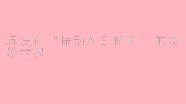 沉浸在“振动ASMR”的奇妙世界