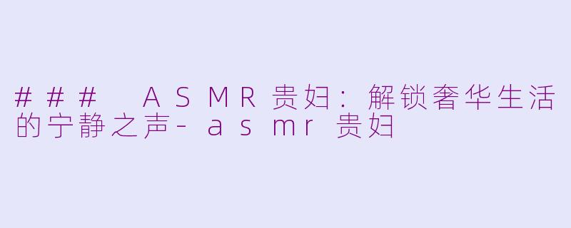 ### ASMR贵妇：解锁奢华生活的宁静之声-asmr贵妇