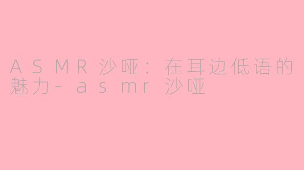 ASMR沙哑：在耳边低语的魅力-asmr沙哑