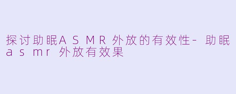 探讨助眠ASMR外放的有效性-助眠asmr外放有效果