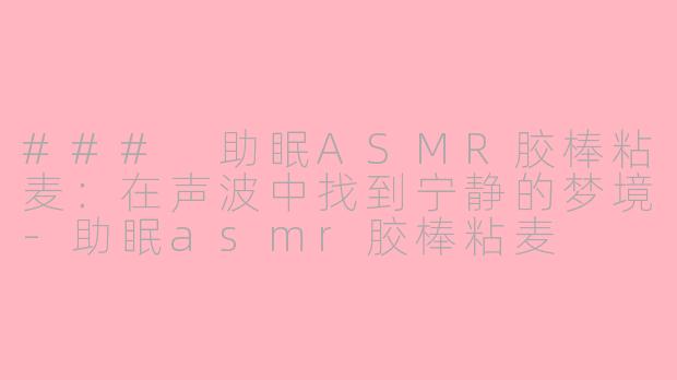 ### 助眠ASMR胶棒粘麦：在声波中找到宁静的梦境-助眠asmr胶棒粘麦