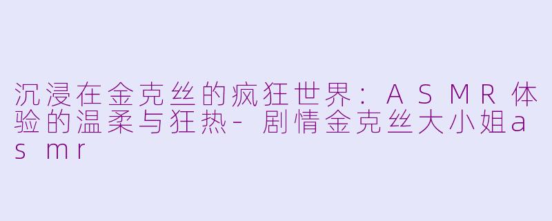 沉浸在金克丝的疯狂世界：ASMR体验的温柔与狂热-剧情金克丝大小姐asmr