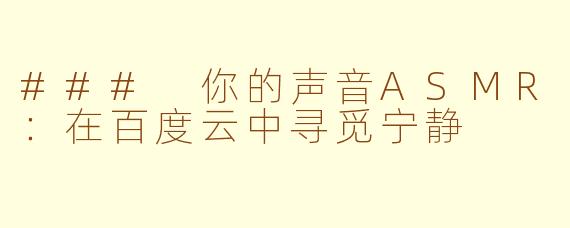 ### 你的声音ASMR：在百度云中寻觅宁静