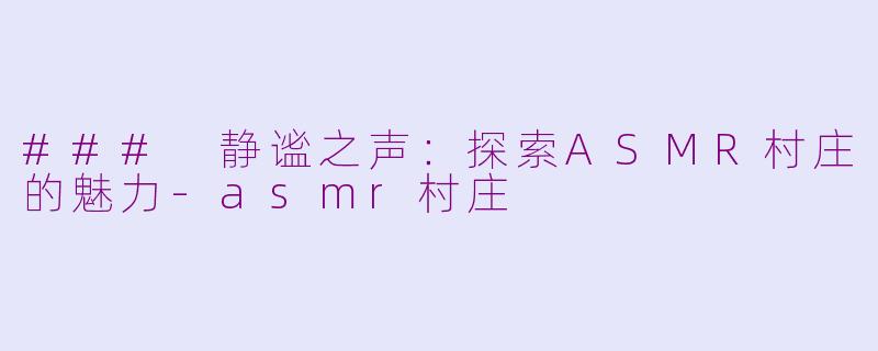 ### 静谧之声：探索ASMR村庄的魅力-asmr村庄