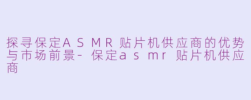 探寻保定ASMR贴片机供应商的优势与市场前景-保定asmr贴片机供应商