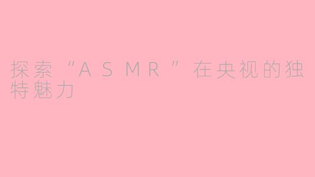 探索“ASMR”在央视的独特魅力