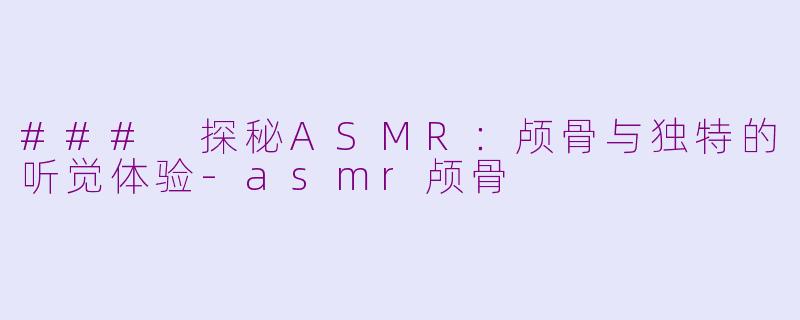 ### 探秘ASMR：颅骨与独特的听觉体验-asmr颅骨