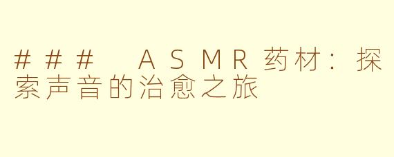 ### ASMR药材：探索声音的治愈之旅