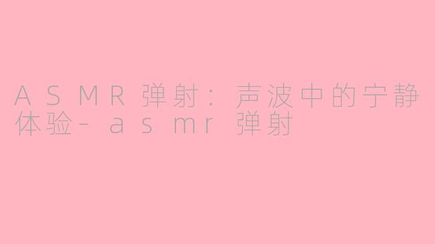 ASMR弹射：声波中的宁静体验-asmr弹射