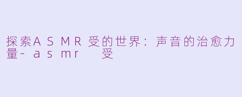 探索ASMR受的世界：声音的治愈力量-asmr 受