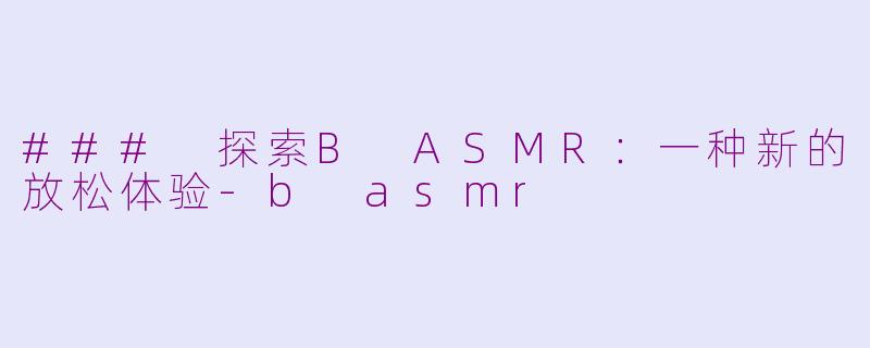 ### 探索B ASMR：一种新的放松体验-b asmr