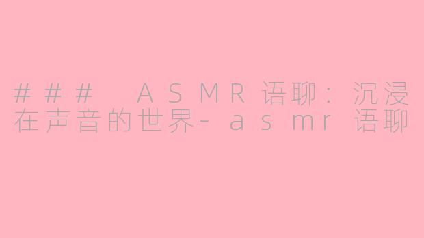 ### ASMR语聊：沉浸在声音的世界-asmr语聊