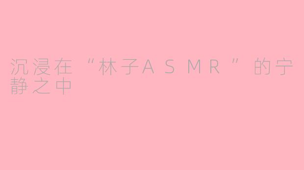 沉浸在“林子ASMR”的宁静之中
