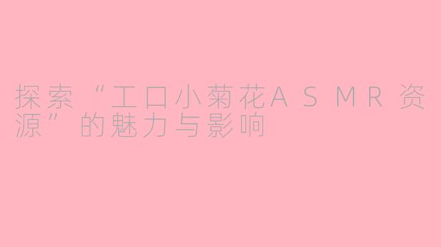 探索“工口小菊花ASMR资源”的魅力与影响