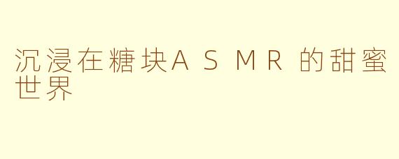 沉浸在糖块ASMR的甜蜜世界