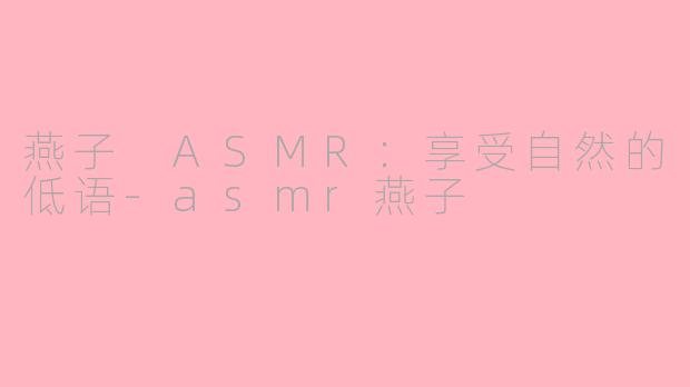 燕子 ASMR：享受自然的低语-asmr燕子