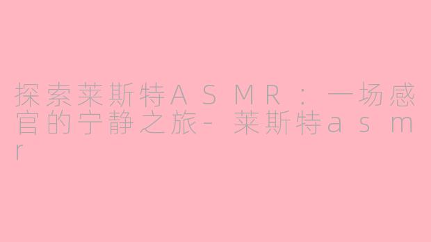 探索莱斯特ASMR：一场感官的宁静之旅-莱斯特asmr