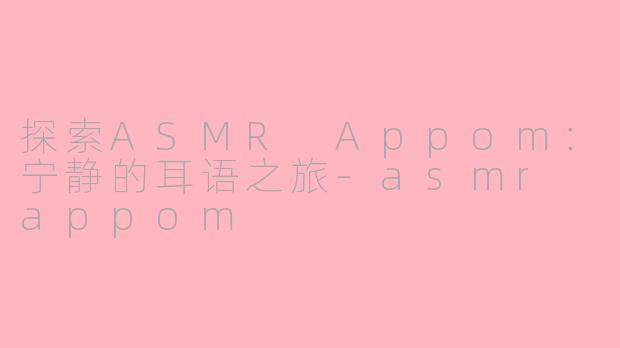 探索ASMR Appom：宁静的耳语之旅-asmr appom