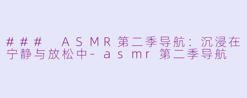 ### ASMR第二季导航：沉浸在宁静与放松中-asmr第二季导航