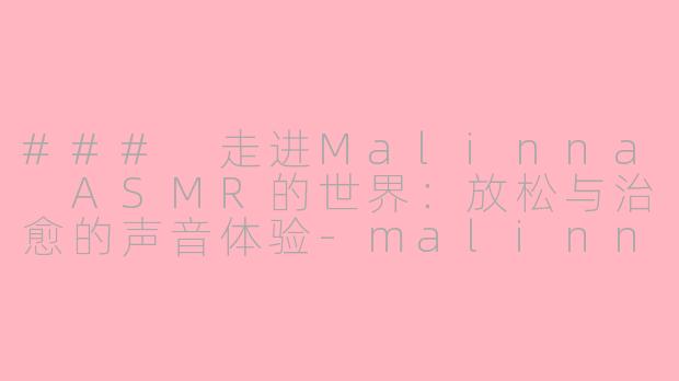 ### 走进Malinna ASMR的世界：放松与治愈的声音体验-malinna asmr