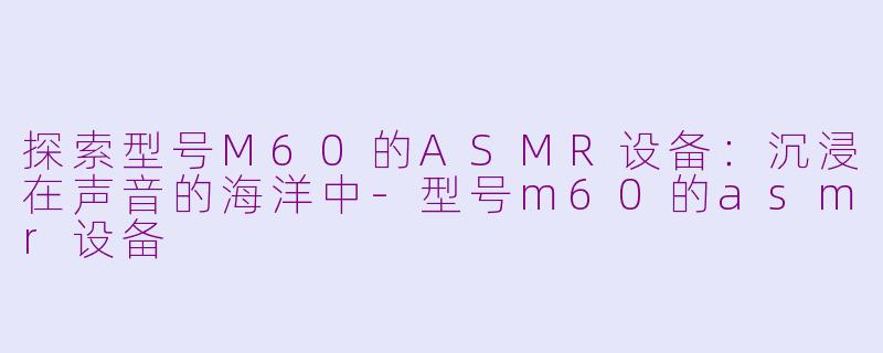 探索型号M60的ASMR设备：沉浸在声音的海洋中-型号m60的asmr设备