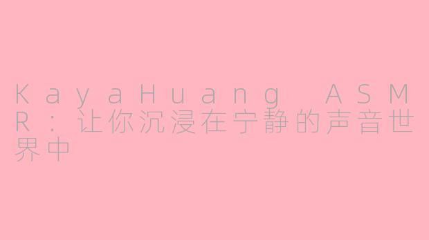KayaHuang ASMR：让你沉浸在宁静的声音世界中