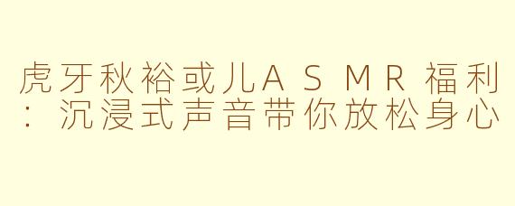 虎牙秋裕或儿ASMR福利：沉浸式声音带你放松身心