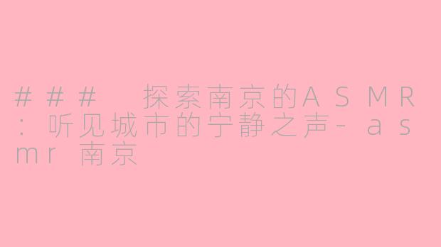 ### 探索南京的ASMR：听见城市的宁静之声-asmr南京
