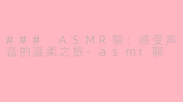 ### ASMR聊：感受声音的温柔之旅-asmr聊