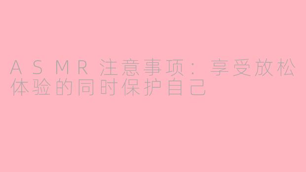 ASMR注意事项：享受放松体验的同时保护自己