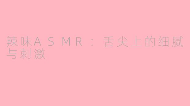 辣味ASMR：舌尖上的细腻与刺激