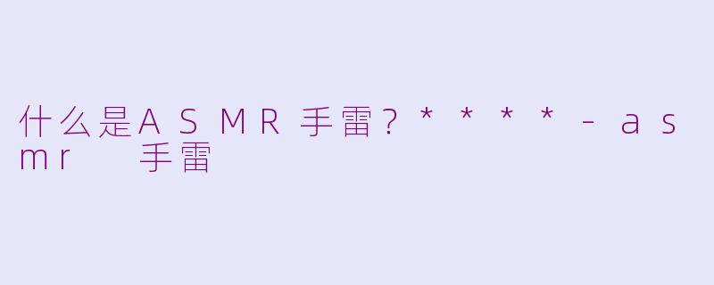 什么是ASMR手雷？****-asmr 手雷