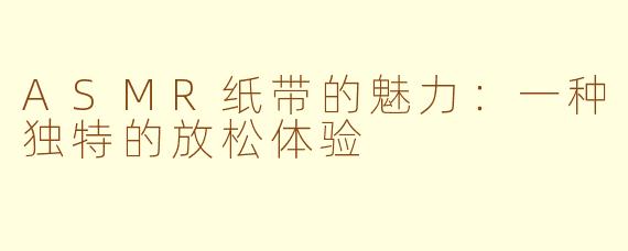 ASMR纸带的魅力：一种独特的放松体验