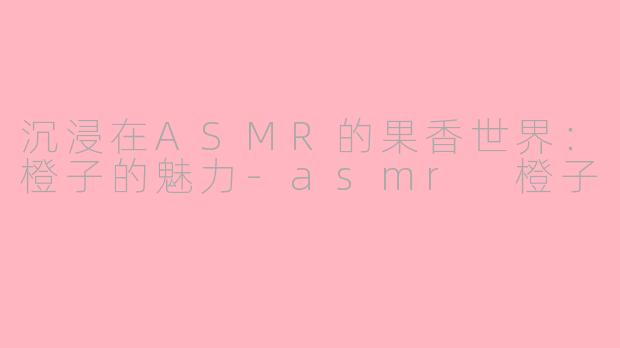 沉浸在ASMR的果香世界：橙子的魅力-asmr 橙子