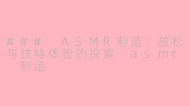 ### ASMR制造：放松与独特体验的探索-asmr 制造