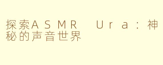 探索ASMR Ura：神秘的声音世界