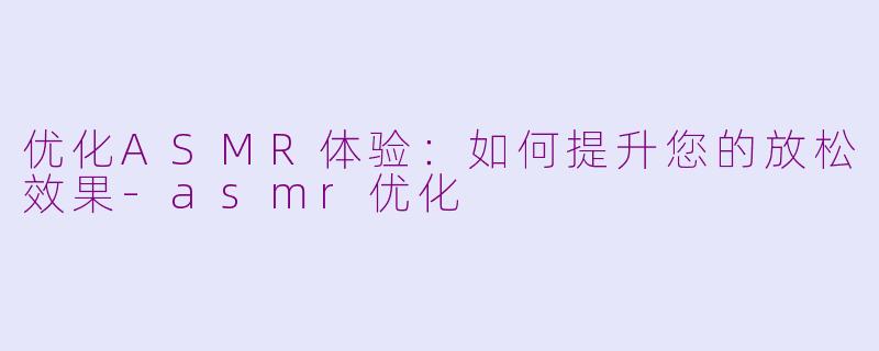 优化ASMR体验：如何提升您的放松效果-asmr优化