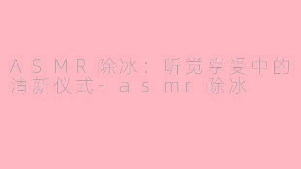ASMR除冰：听觉享受中的清新仪式-asmr除冰