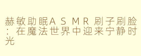 赫敏助眠ASMR刷子刷脸：在魔法世界中迎来宁静时光