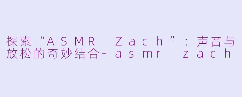 探索“ASMR Zach”:声音与放松的奇妙结合