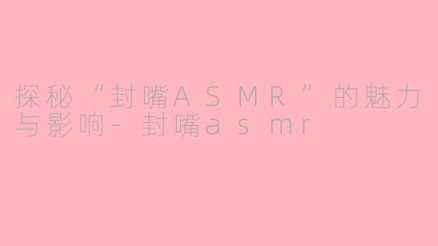 探秘“封嘴ASMR”的魅力与影响-封嘴asmr