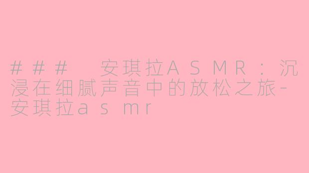 ### 安琪拉ASMR：沉浸在细腻声音中的放松之旅-安琪拉asmr