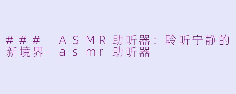 ### ASMR助听器：聆听宁静的新境界-asmr助听器