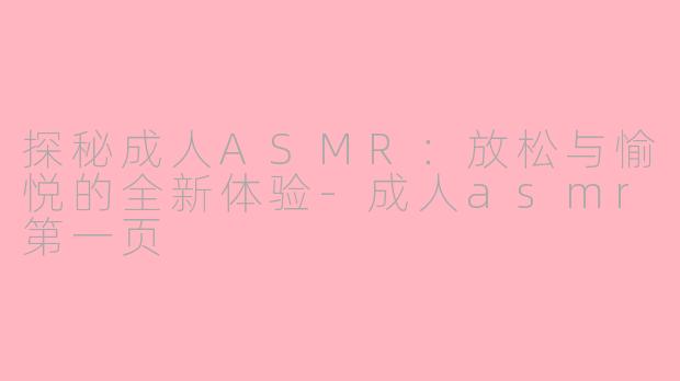 探秘成人ASMR：放松与愉悦的全新体验-成人asmr第一页
