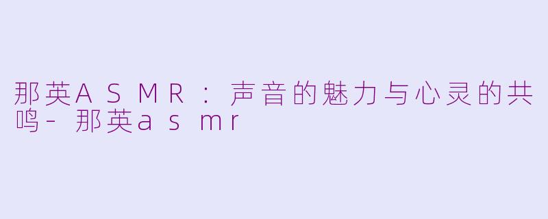 那英ASMR：声音的魅力与心灵的共鸣-那英asmr