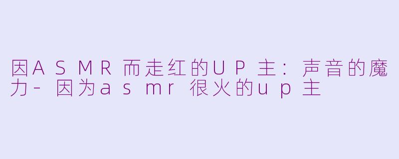 因ASMR而走红的UP主：声音的魔力-因为asmr很火的up主