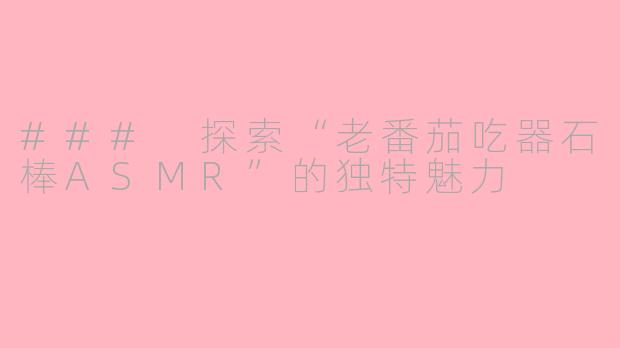 ### 探索“老番茄吃器石棒ASMR”的独特魅力