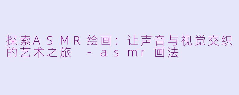 探索ASMR绘画：让声音与视觉交织的艺术之旅 -asmr画法