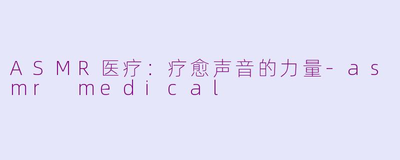 ASMR医疗：疗愈声音的力量-asmr medical